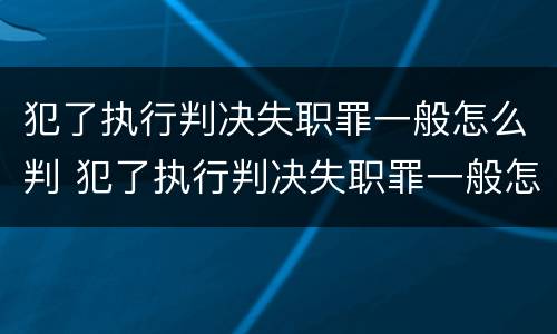 犯了执行判决失职罪一般怎么判 犯了执行判决失职罪一般怎么判的