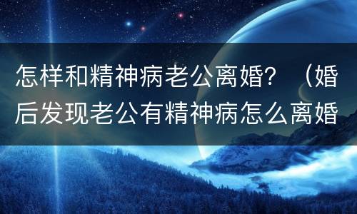怎样和精神病老公离婚？（婚后发现老公有精神病怎么离婚）