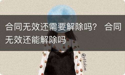 合同无效还需要解除吗？ 合同无效还能解除吗