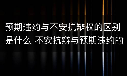 预期违约与不安抗辩权的区别是什么 不安抗辩与预期违约的关系