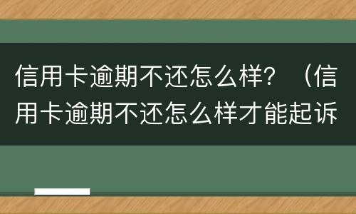 信用卡逾期不还怎么样？（信用卡逾期不还怎么样才能起诉）