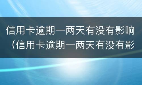 信用卡逾期一两天有没有影响（信用卡逾期一两天有没有影响政审）