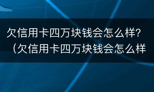 欠信用卡四万块钱会怎么样？（欠信用卡四万块钱会怎么样）