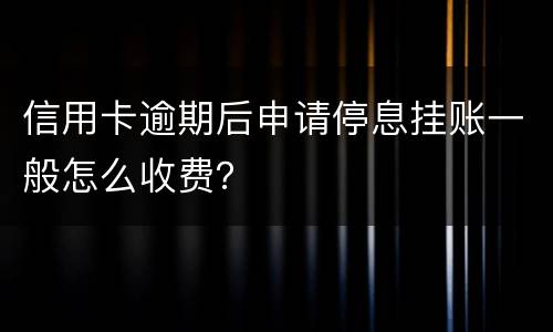 信用卡逾期后申请停息挂账一般怎么收费？