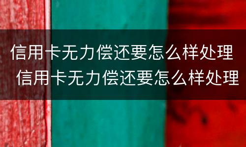 信用卡无力偿还要怎么样处理 信用卡无力偿还要怎么样处理呢