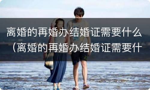 离婚的再婚办结婚证需要什么（离婚的再婚办结婚证需要什么材料）