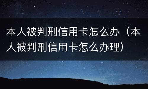 本人被判刑信用卡怎么办（本人被判刑信用卡怎么办理）