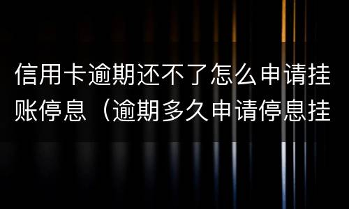 信用卡逾期还不了怎么申请挂账停息（逾期多久申请停息挂账）