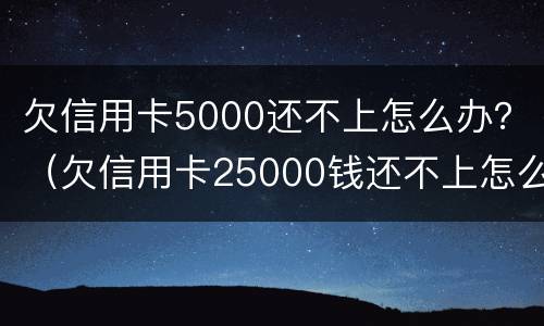 欠信用卡5000还不上怎么办？（欠信用卡25000钱还不上怎么办）