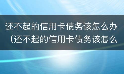 还不起的信用卡债务该怎么办（还不起的信用卡债务该怎么办理）