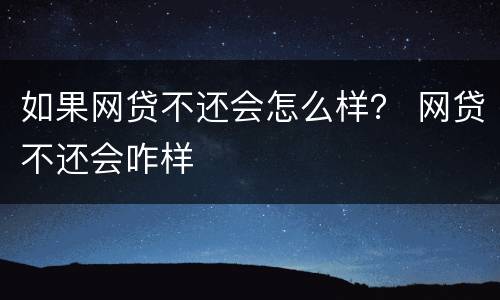 如果网贷不还会怎么样？ 网贷不还会咋样