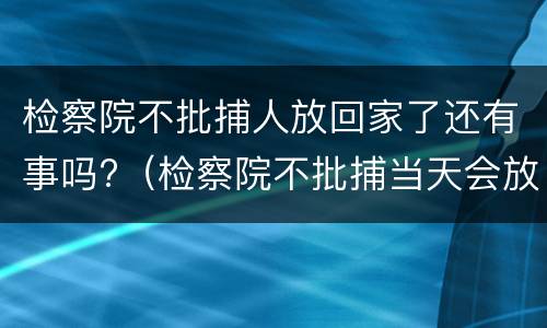 检察院不批捕人放回家了还有事吗?（检察院不批捕当天会放人吗）