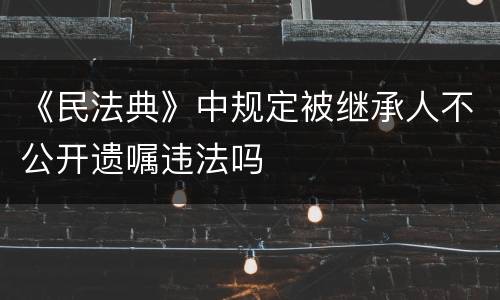 《民法典》中规定被继承人不公开遗嘱违法吗