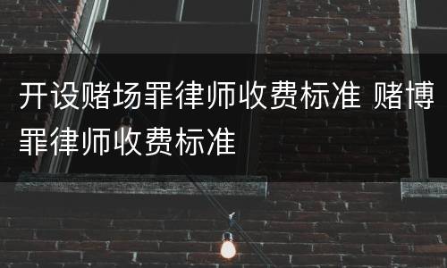 开设赌场罪律师收费标准 赌博罪律师收费标准