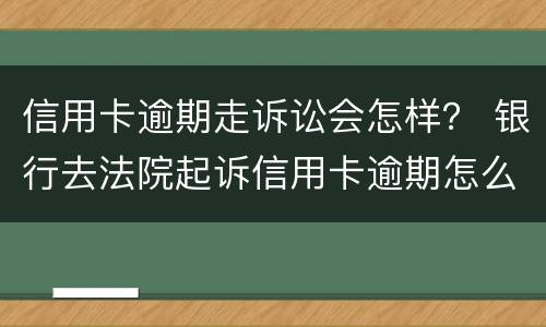 信用卡逾期走诉讼会怎样？ 银行去法院起诉信用卡逾期怎么办