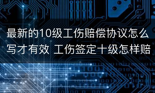 最新的10级工伤赔偿协议怎么写才有效 工伤签定十级怎样赔偿