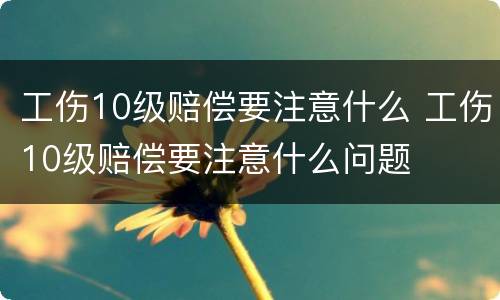 工伤10级赔偿要注意什么 工伤10级赔偿要注意什么问题