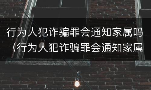 行为人犯诈骗罪会通知家属吗（行为人犯诈骗罪会通知家属吗）