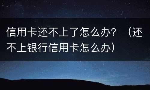 信用卡还不上了怎么办？（还不上银行信用卡怎么办）