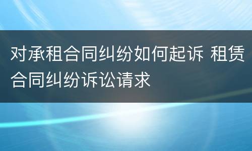 对承租合同纠纷如何起诉 租赁合同纠纷诉讼请求