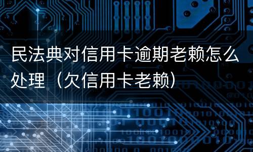 民法典对信用卡逾期老赖怎么处理（欠信用卡老赖）