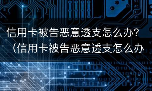 信用卡被告恶意透支怎么办？（信用卡被告恶意透支怎么办理）