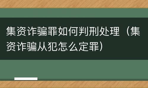 集资诈骗罪如何判刑处理（集资诈骗从犯怎么定罪）