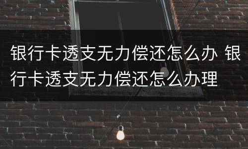 银行卡透支无力偿还怎么办 银行卡透支无力偿还怎么办理
