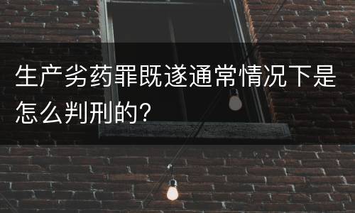 生产劣药罪既遂通常情况下是怎么判刑的?