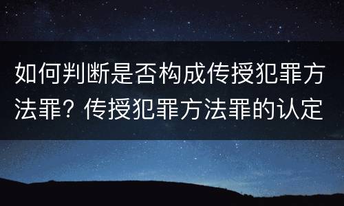 如何判断是否构成传授犯罪方法罪? 传授犯罪方法罪的认定
