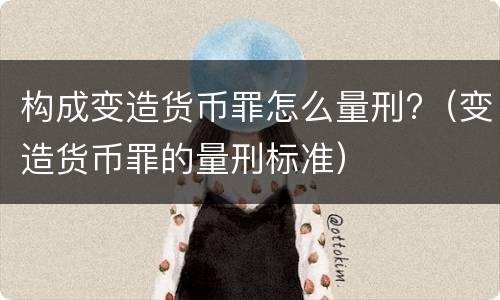 构成变造货币罪怎么量刑?（变造货币罪的量刑标准）