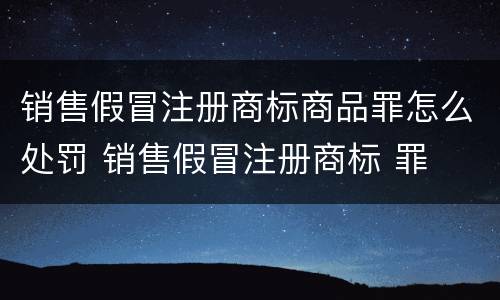 销售假冒注册商标商品罪怎么处罚 销售假冒注册商标 罪