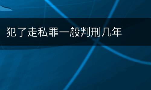 犯了走私罪一般判刑几年