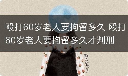 殴打60岁老人要拘留多久 殴打60岁老人要拘留多久才判刑