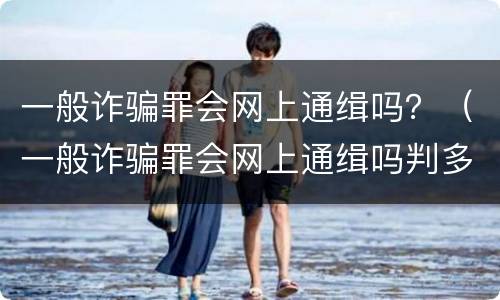 一般诈骗罪会网上通缉吗？（一般诈骗罪会网上通缉吗判多久）