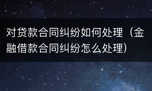 对贷款合同纠纷如何处理（金融借款合同纠纷怎么处理）
