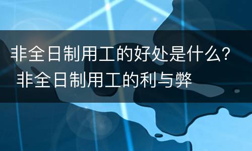 非全日制用工的好处是什么？ 非全日制用工的利与弊