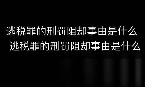 逃税罪的刑罚阻却事由是什么 逃税罪的刑罚阻却事由是什么意思
