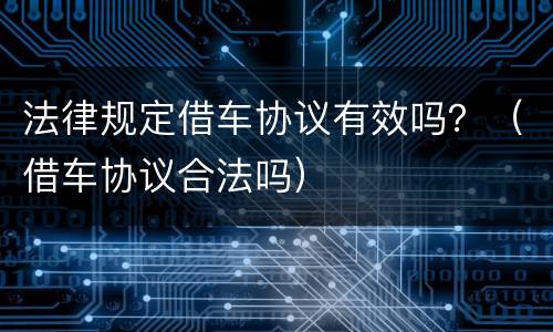 法律规定借车协议有效吗？（借车协议合法吗）