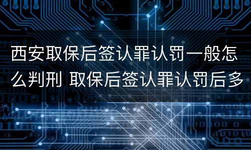 西安取保后签认罪认罚一般怎么判刑 取保后签认罪认罚后多久开庭