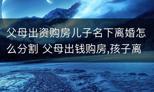 父母出资购房儿子名下离婚怎么分割 父母出钱购房,孩子离婚怎么办