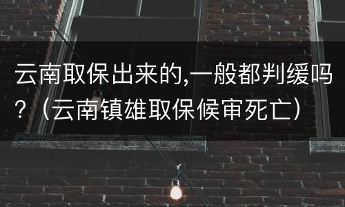 云南取保出来的,一般都判缓吗?（云南镇雄取保候审死亡）