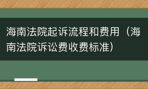 海南法院起诉流程和费用（海南法院诉讼费收费标准）