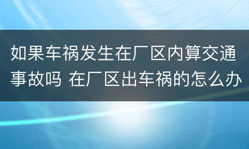 如果车祸发生在厂区内算交通事故吗 在厂区出车祸的怎么办责任