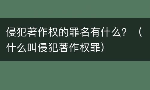 侵犯著作权的罪名有什么？（什么叫侵犯著作权罪）