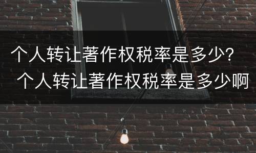 个人转让著作权税率是多少？ 个人转让著作权税率是多少啊