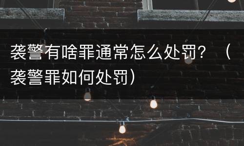 袭警有啥罪通常怎么处罚？（袭警罪如何处罚）