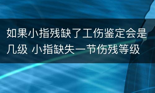 如果小指残缺了工伤鉴定会是几级 小指缺失一节伤残等级