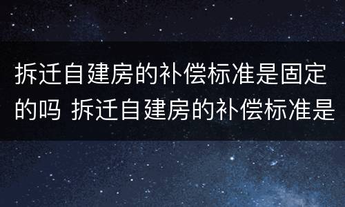 拆迁自建房的补偿标准是固定的吗 拆迁自建房的补偿标准是固定的吗怎么算