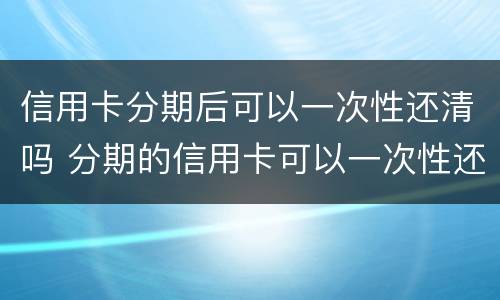 信用卡分期后可以一次性还清吗 分期的信用卡可以一次性还清吗